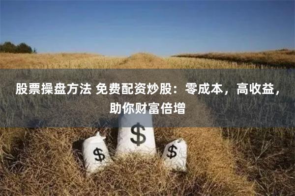股票操盘方法 免费配资炒股：零成本，高收益，助你财富倍增