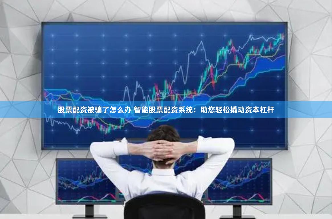 股票配资被骗了怎么办 智能股票配资系统：助您轻松撬动资本杠杆