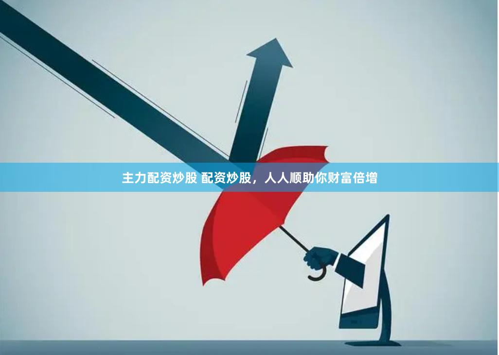 主力配资炒股 配资炒股，人人顺助你财富倍增